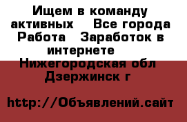 Ищем в команду активных. - Все города Работа » Заработок в интернете   . Нижегородская обл.,Дзержинск г.